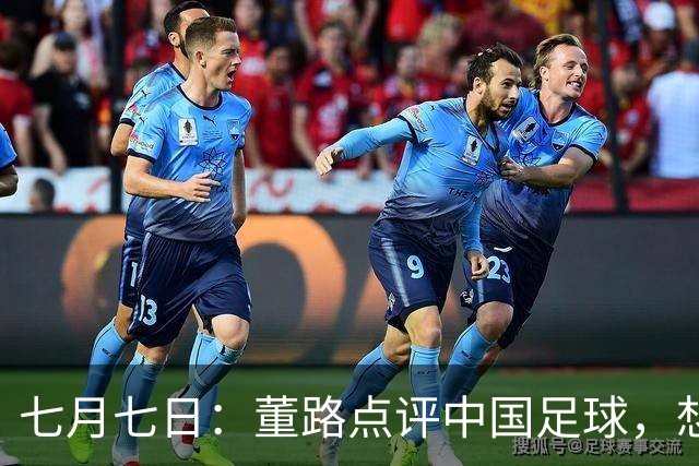 七月七日：董路点评中国足球，想冲出亚洲，要学习佛得角的3大关键所在，才能实现真正突破