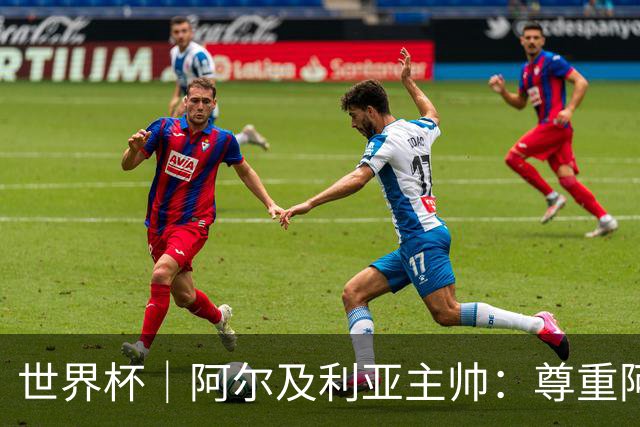 世界杯｜阿尔及利亚主帅：尊重阿根廷，但我们有机会赢