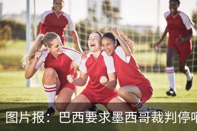 图片报：巴西要求墨西哥裁判停哨 对维尼修斯进球被取消非常愤怒