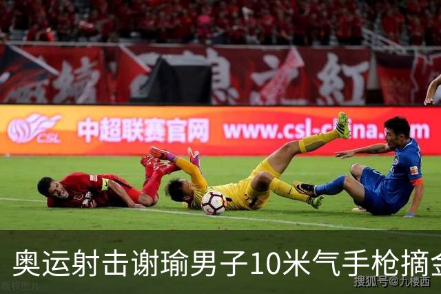 奥运射击谢瑜男子10米气手枪摘金 中国获得第3金