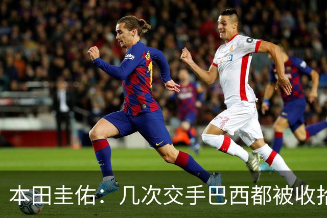 本田圭佑：几次交手巴西都被收拾得挺惨 在顺风时突然被哐哐进球