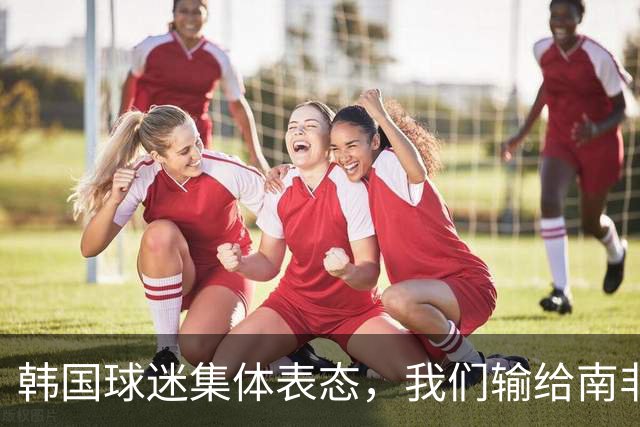 韩国球迷集体表态，我们输给南非，是因为中国国足坑了我们