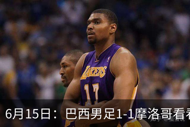 6月15日：巴西男足1-1摩洛哥看看媒体专家怎么说！前锋蒂亚戈没有战术价值